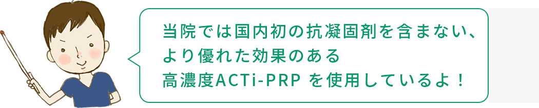 坂本くん「当院では国内初の抗凝固剤を含まない、より優れた効果のある高濃度ACTi-PRPを使用しているよ！」