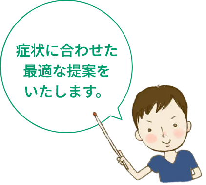 「症状に合わせた最適な提案をいたします。」