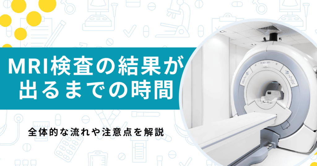 MRI検査の結果が出るまでの時間はどれくらい？注意点などを解説