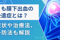 くも膜下出血とは？その症状と後遺症を医師が徹底解説！