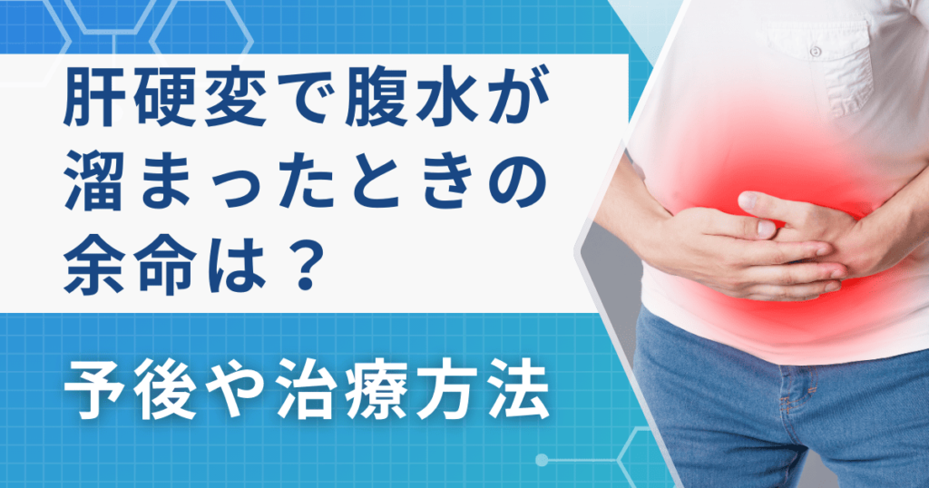 肝硬変で腹水が溜まっているときの余命はどれくらい？予後や治療方法を解説