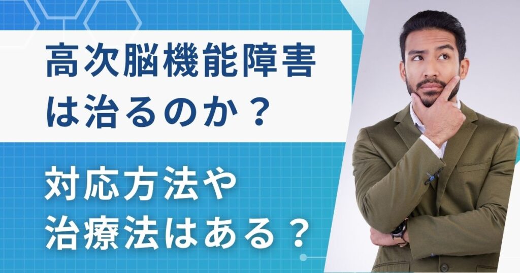 高次脳機能障害は治るのか｜対応方法や治療法を解説します！