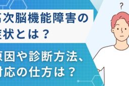 高次脳機能障害の症状とは？診断方法や対応の仕方などを現役医師が解説！